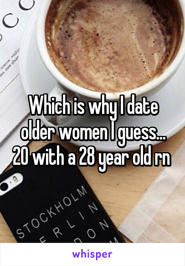 Which is why I date older women I guess... 20 with a 28 year old rn 