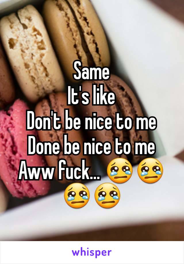 Same
It's like
Don't be nice to me
Done be nice to me
Aww fuck... 😢😢😢😢
