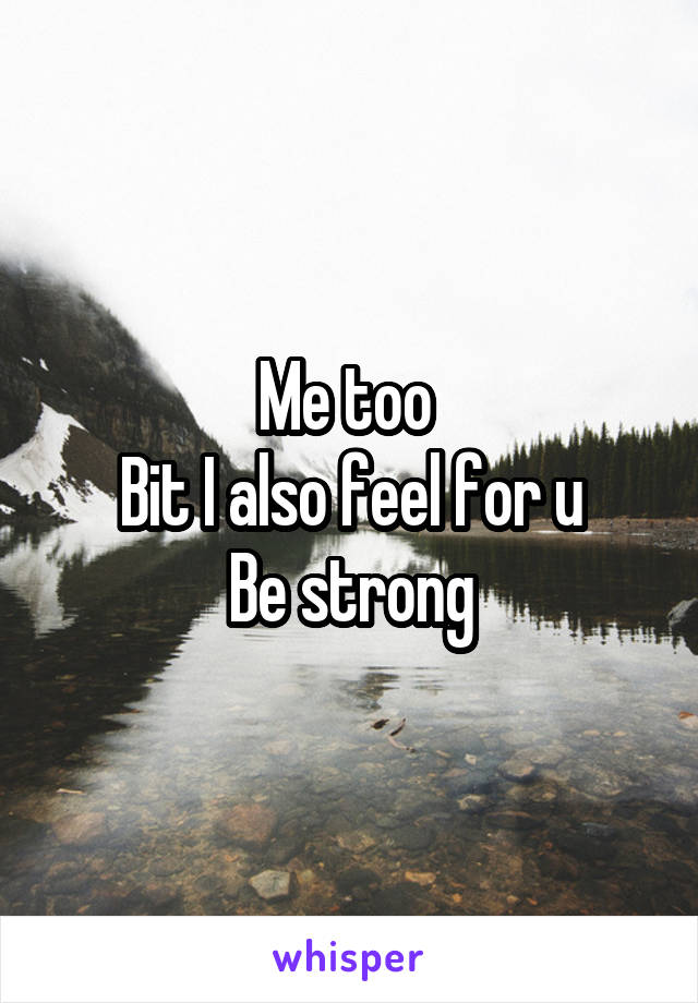 Me too 
Bit I also feel for u
Be strong