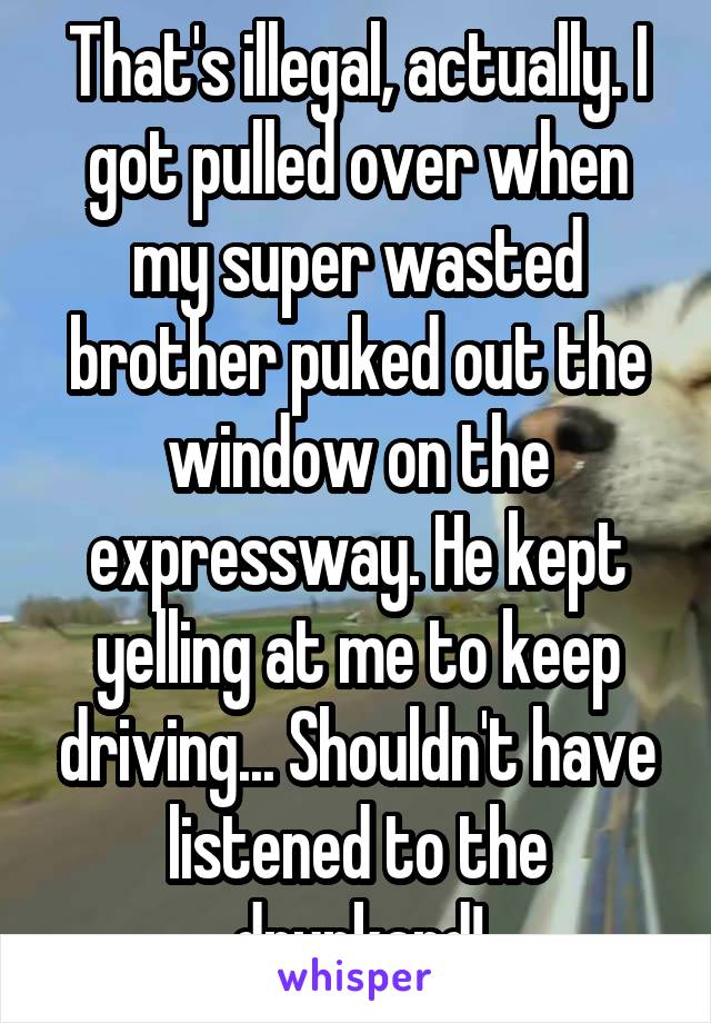 That's illegal, actually. I got pulled over when my super wasted brother puked out the window on the expressway. He kept yelling at me to keep driving... Shouldn't have listened to the drunkard!