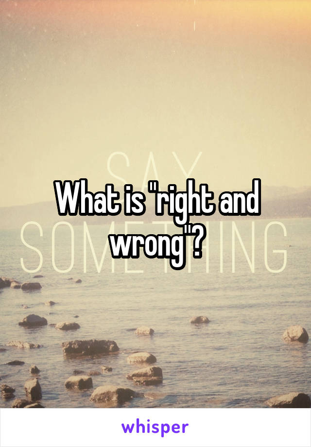 What is "right and wrong"?