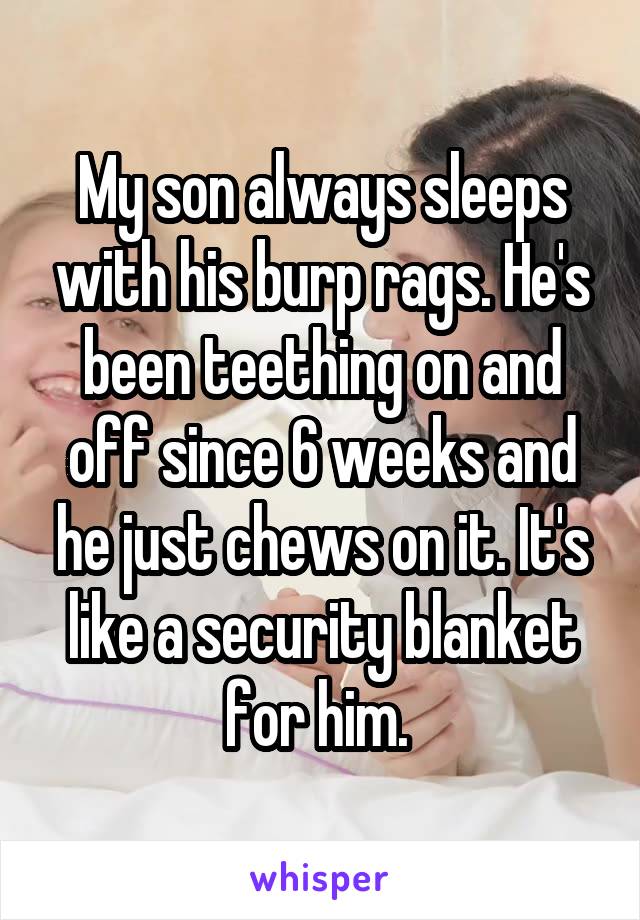 My son always sleeps with his burp rags. He's been teething on and off since 6 weeks and he just chews on it. It's like a security blanket for him. 