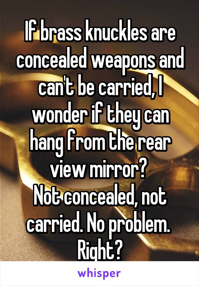 If brass knuckles are concealed weapons and can't be carried, I wonder if they can hang from the rear view mirror? 
Not concealed, not carried. No problem. 
Right?