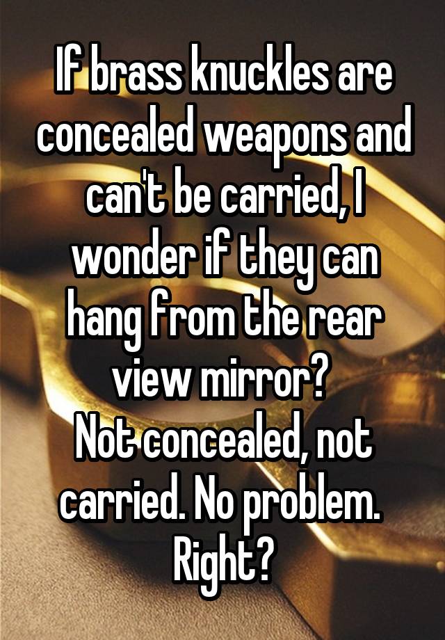 If brass knuckles are concealed weapons and can't be carried, I wonder if they can hang from the rear view mirror? 
Not concealed, not carried. No problem. 
Right?