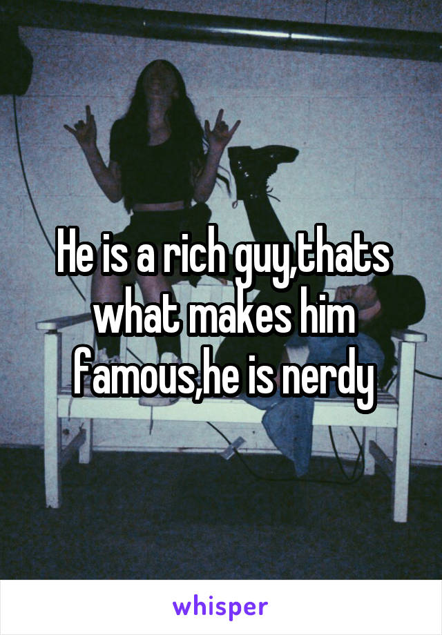 He is a rich guy,thats what makes him famous,he is nerdy