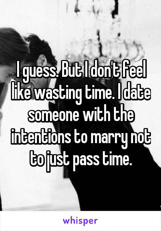 I guess. But I don't feel like wasting time. I date someone with the intentions to marry not to just pass time.