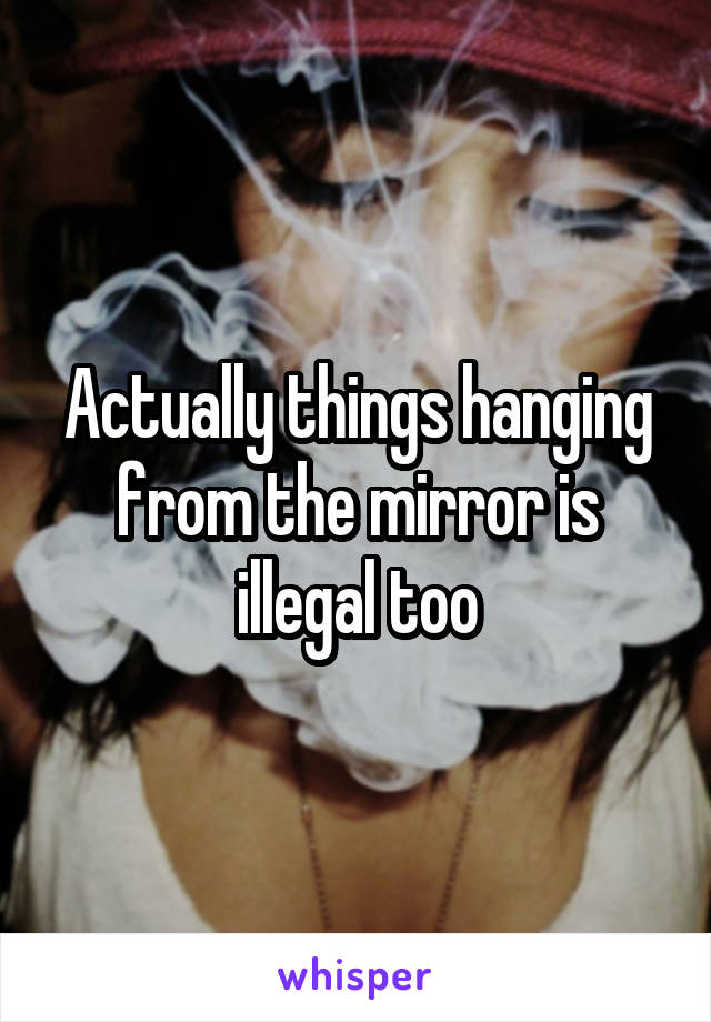 Actually things hanging from the mirror is illegal too