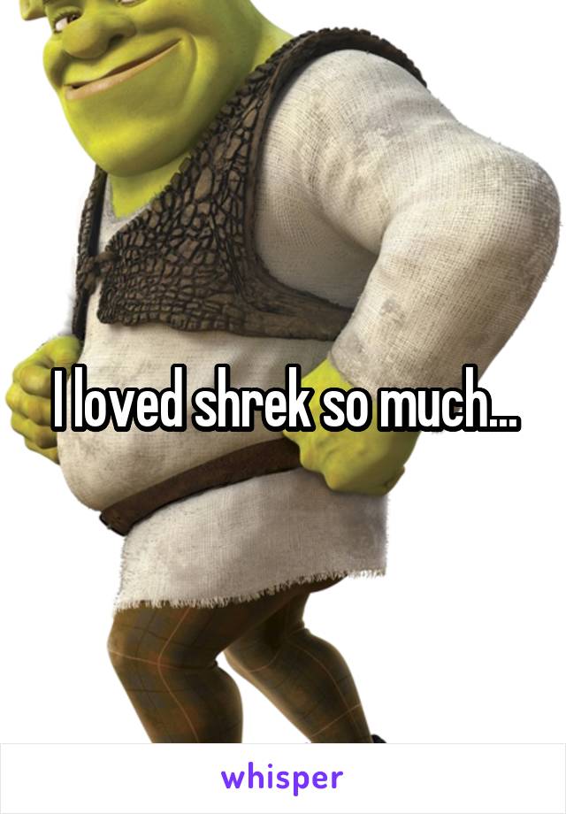 I loved shrek so much...