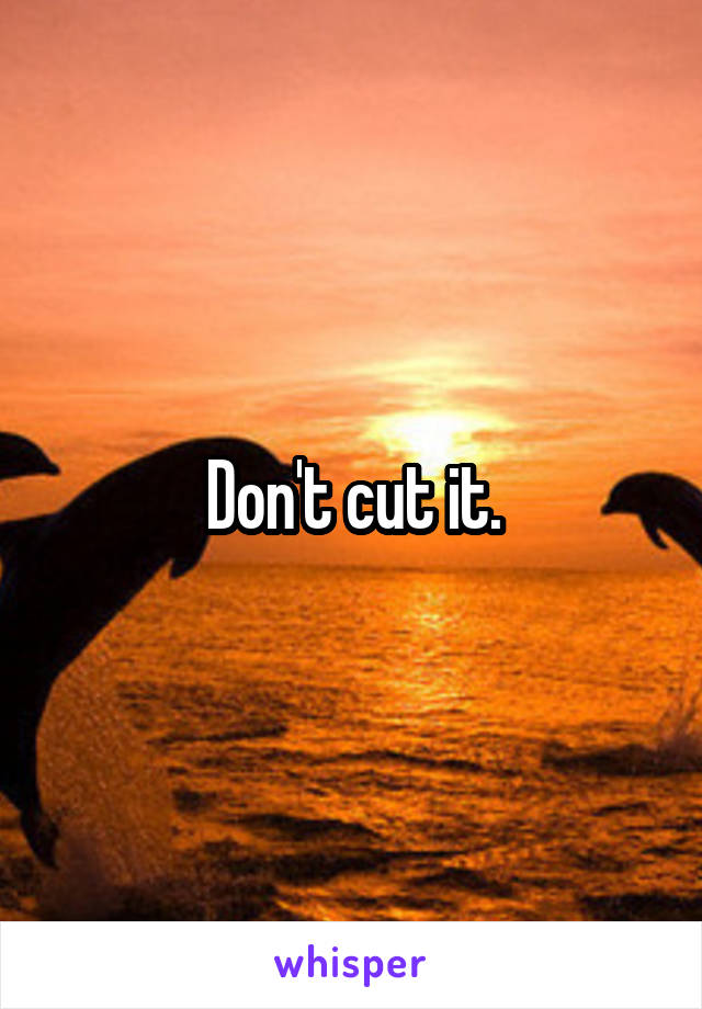 Don't cut it.