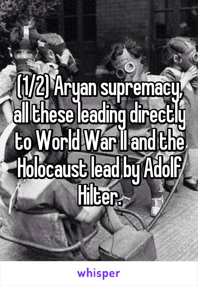 (1/2) Aryan supremacy, all these leading directly to World War II and the Holocaust lead by Adolf Hilter.