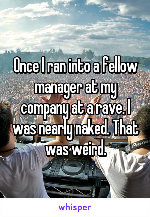 Once I ran into a fellow manager at my company at a rave. I was nearly naked. That was weird.