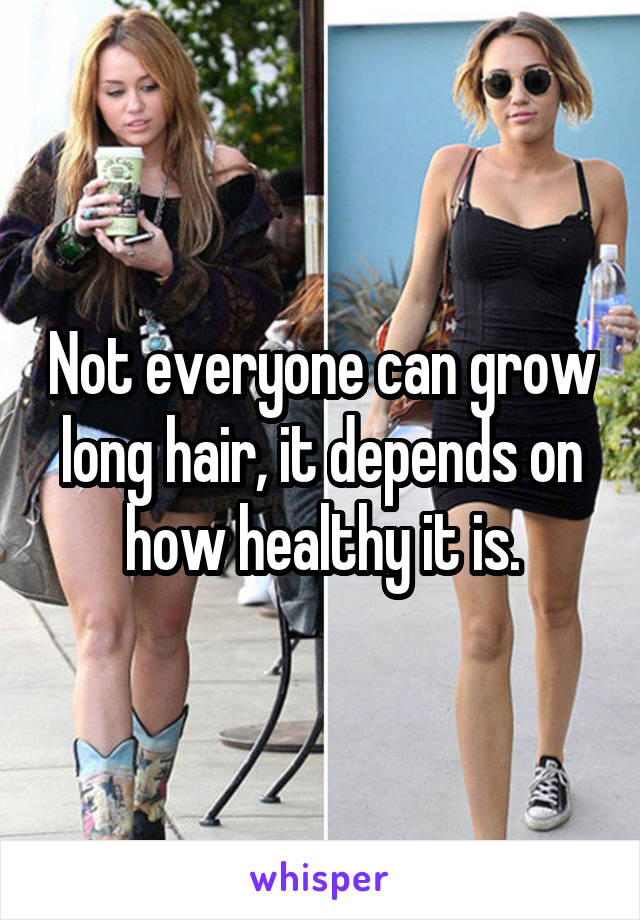 Not everyone can grow long hair, it depends on how healthy it is.