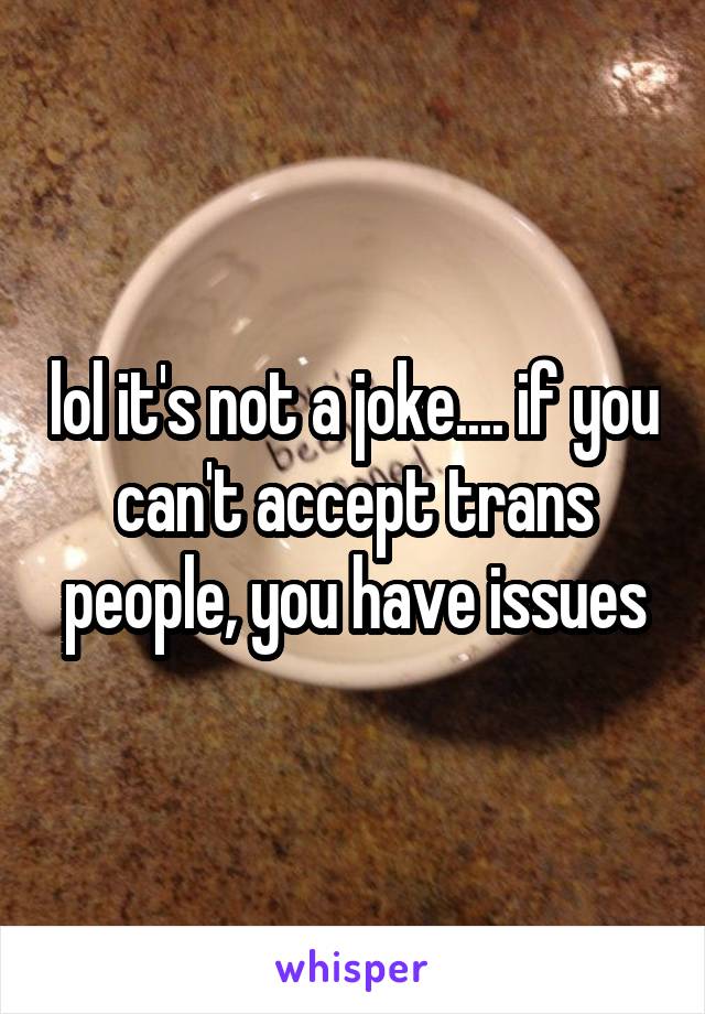 lol it's not a joke.... if you can't accept trans people, you have issues
