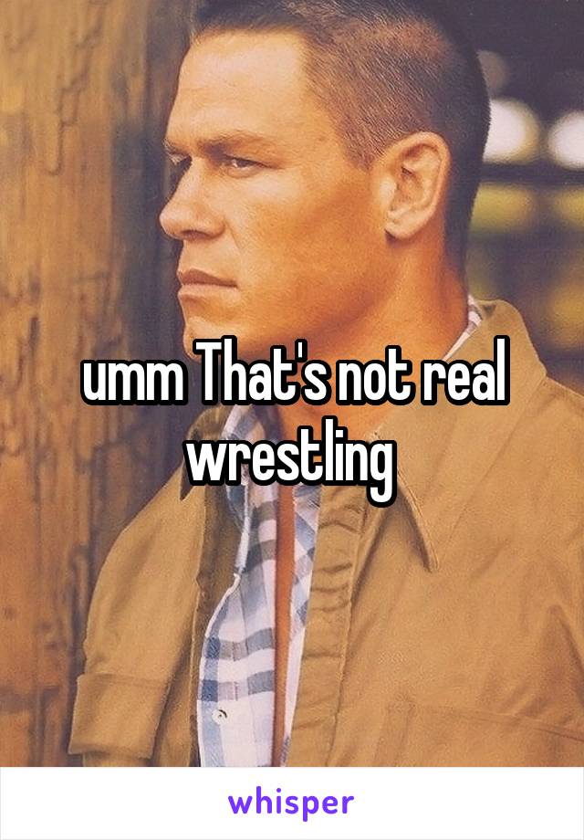 umm That's not real wrestling 