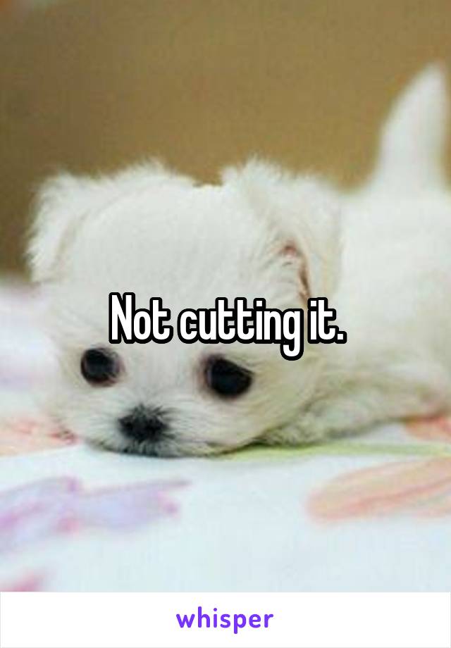 Not cutting it.