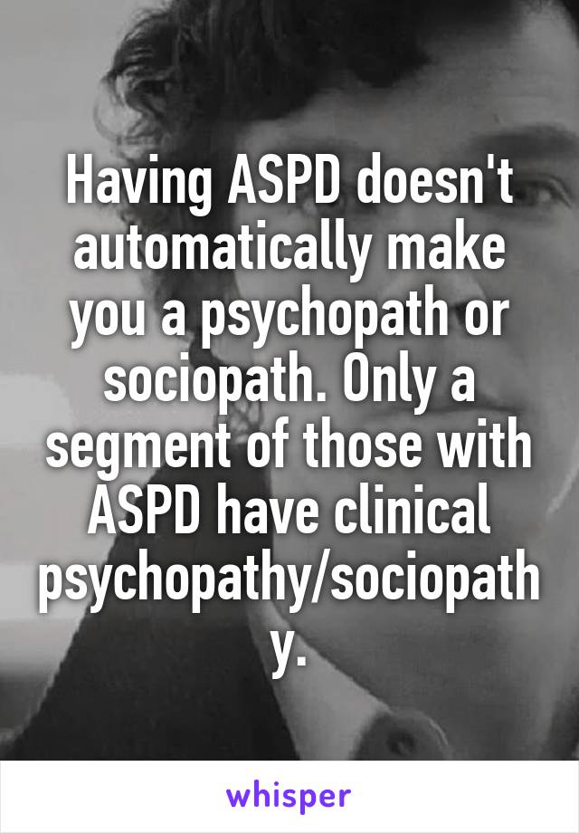 Having ASPD doesn't automatically make you a psychopath or sociopath. Only a segment of those with ASPD have clinical psychopathy/sociopathy.