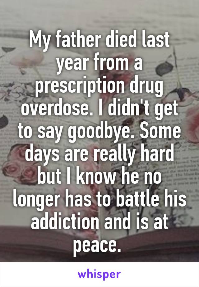 My father died last year from a prescription drug overdose. I didn't get to say goodbye. Some days are really hard but I know he no longer has to battle his addiction and is at peace. 