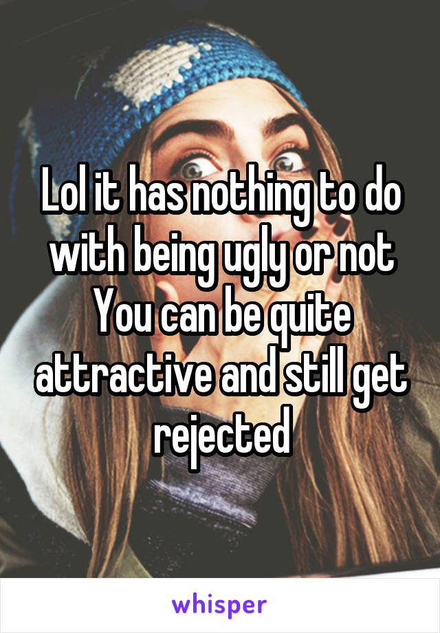 Lol it has nothing to do with being ugly or not You can be quite attractive and still get rejected