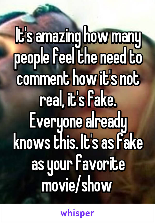 It's amazing how many people feel the need to comment how it's not real, it's fake.
Everyone already knows this. It's as fake as your favorite movie/show 