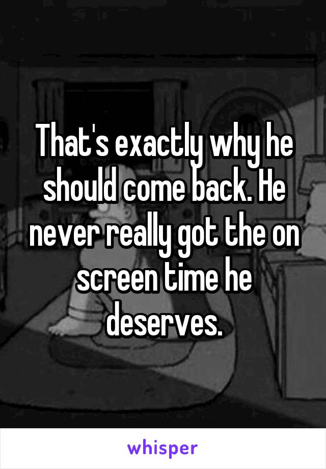 That's exactly why he should come back. He never really got the on screen time he deserves.