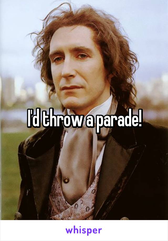 I'd throw a parade!