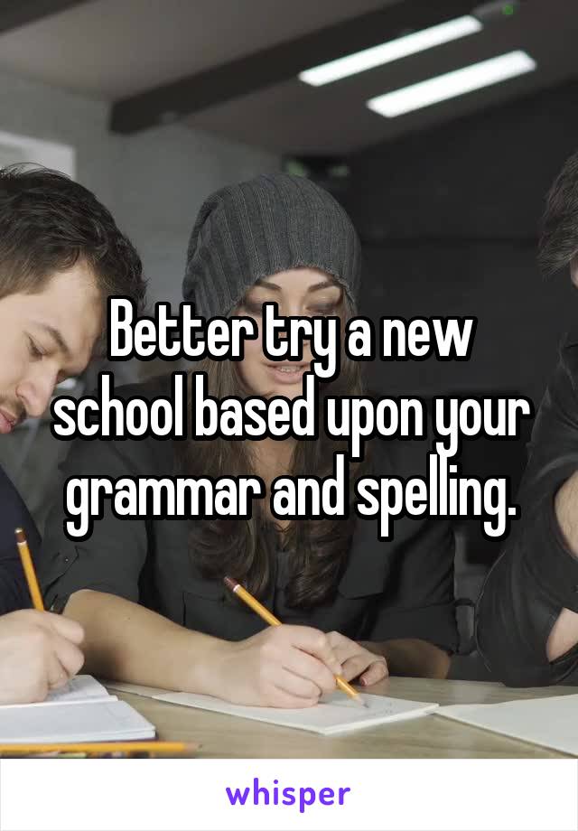 Better try a new school based upon your grammar and spelling.