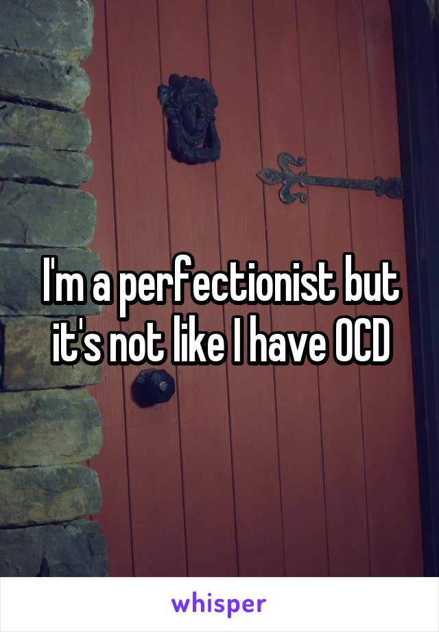 I'm a perfectionist but it's not like I have OCD