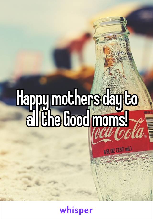 Happy mothers day to all the Good moms!