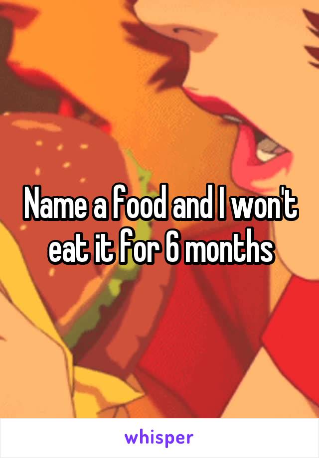 Name a food and I won't eat it for 6 months