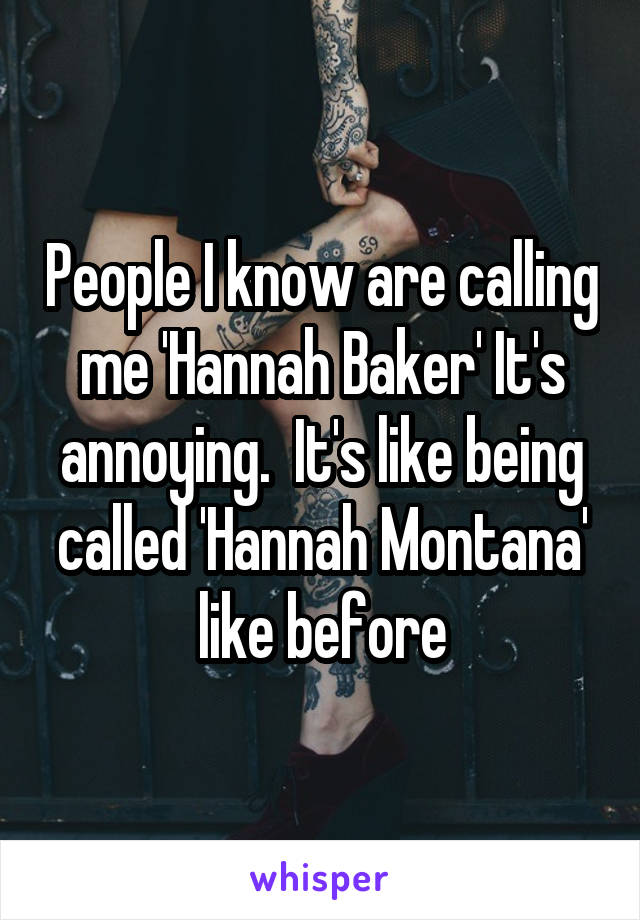 People I know are calling me 'Hannah Baker' It's annoying.  It's like being called 'Hannah Montana' like before