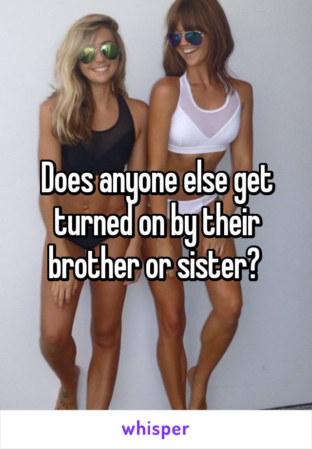 Does anyone else get turned on by their brother or sister? 