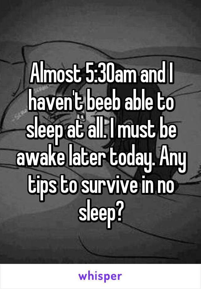 Almost 5:30am and I haven't beeb able to sleep at all. I must be awake later today. Any tips to survive in no sleep?