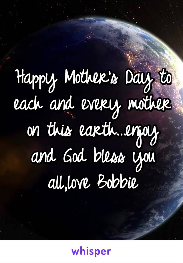 Happy Mother's Day to each and every mother on this earth...enjoy and God bless you all,love Bobbie