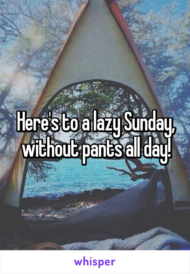 Here's to a lazy Sunday, without pants all day!