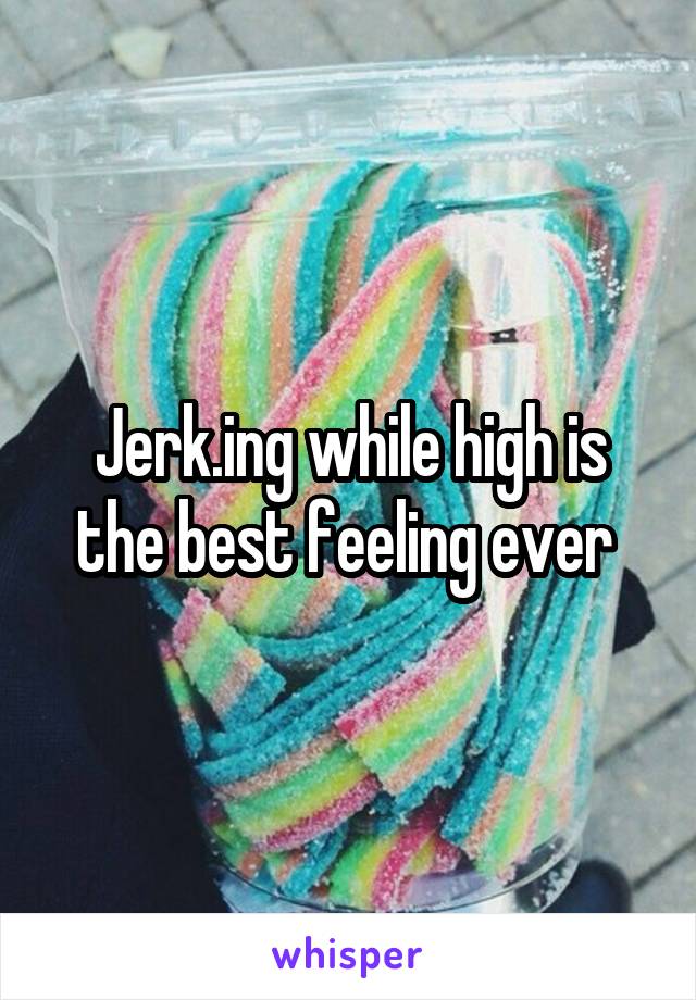 Jerk.ing while high is the best feeling ever 