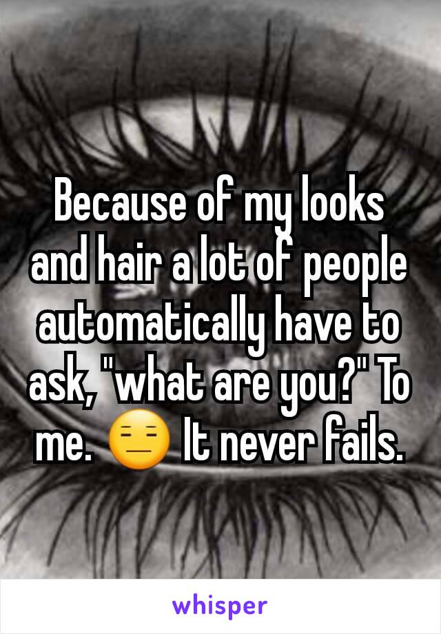 Because of my looks and hair a lot of people automatically have to ask, "what are you?" To me. ðŸ˜‘ It never fails.