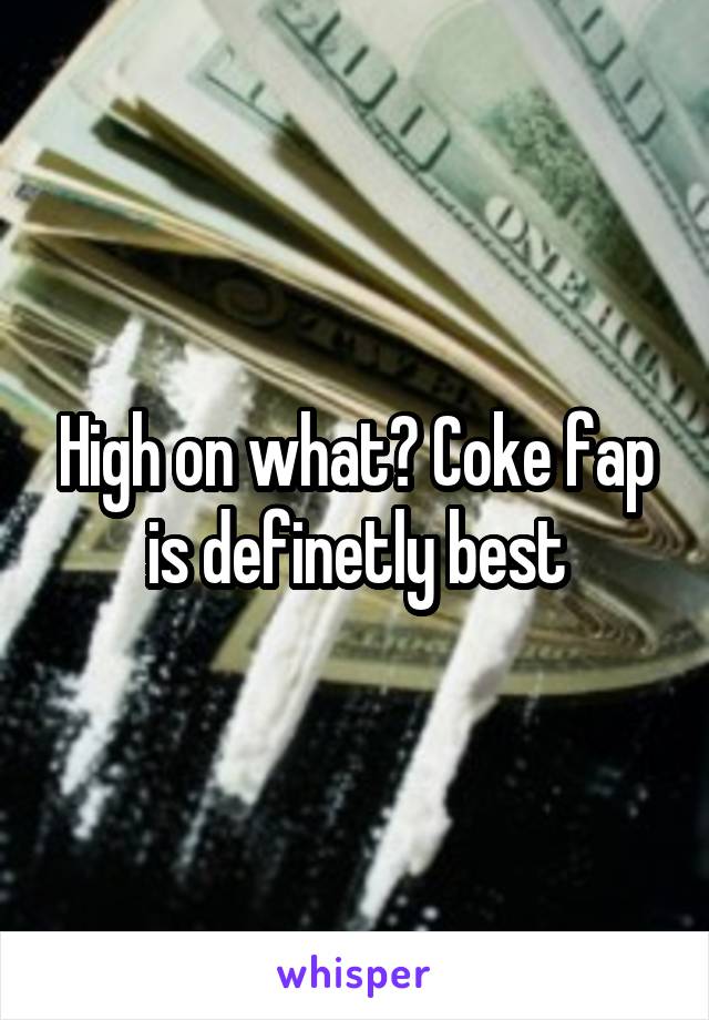 High on what? Coke fap is definetly best