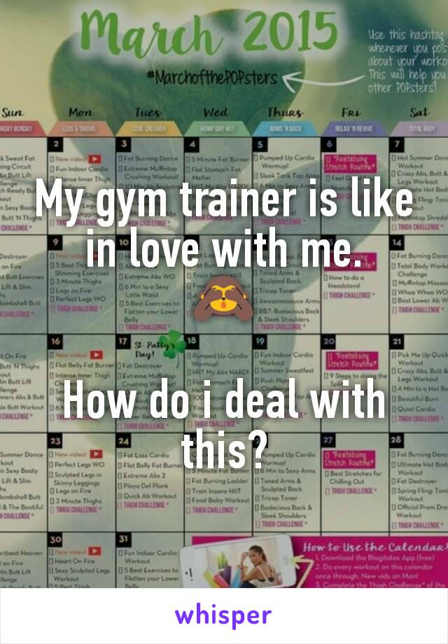 My gym trainer is like in love with me.
🙈

How do i deal with this?