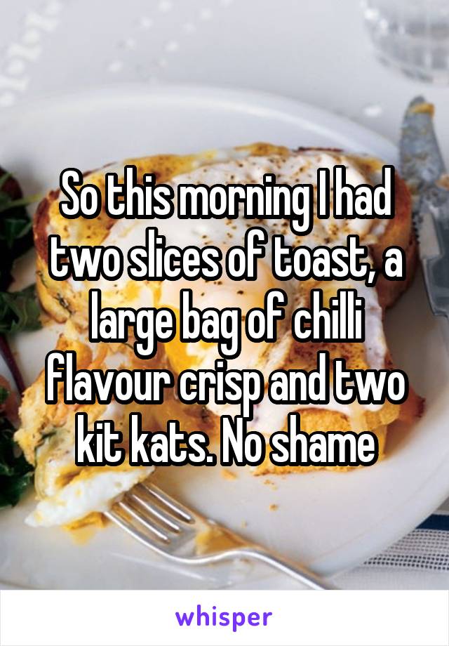 So this morning I had two slices of toast, a large bag of chilli flavour crisp and two kit kats. No shame