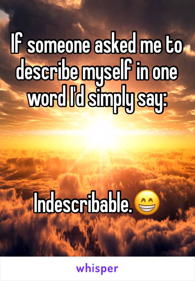 If someone asked me to describe myself in one word I'd simply say:



Indescribable.😁