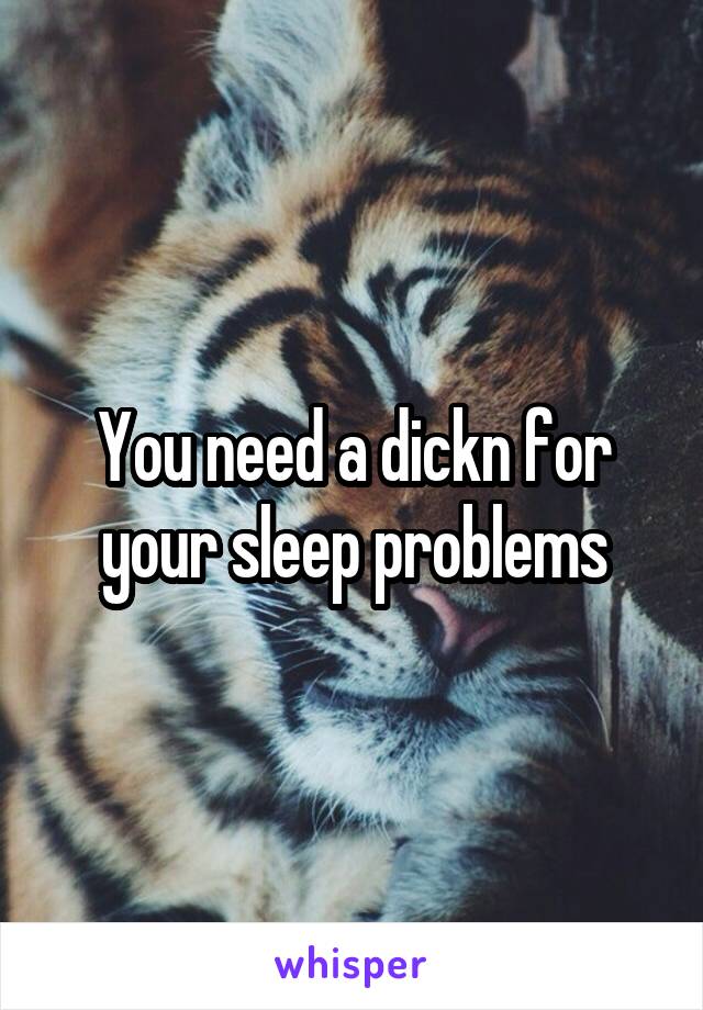 You need a dickn for your sleep problems