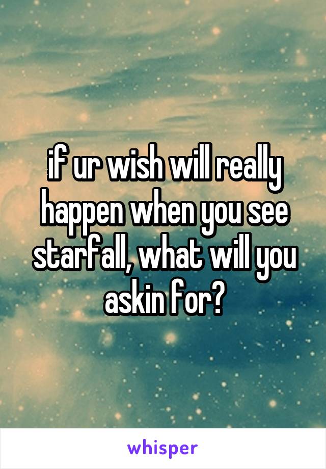 if ur wish will really happen when you see starfall, what will you askin for?