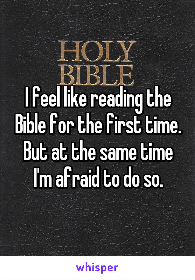 I feel like reading the Bible for the first time. But at the same time I'm afraid to do so.
