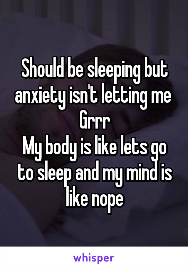 Should be sleeping but anxiety isn't letting me 
Grrr
My body is like lets go to sleep and my mind is like nope