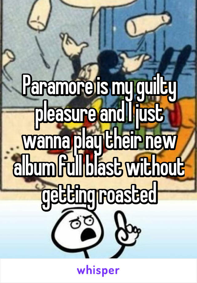Paramore is my guilty pleasure and I just wanna play their new album full blast without getting roasted