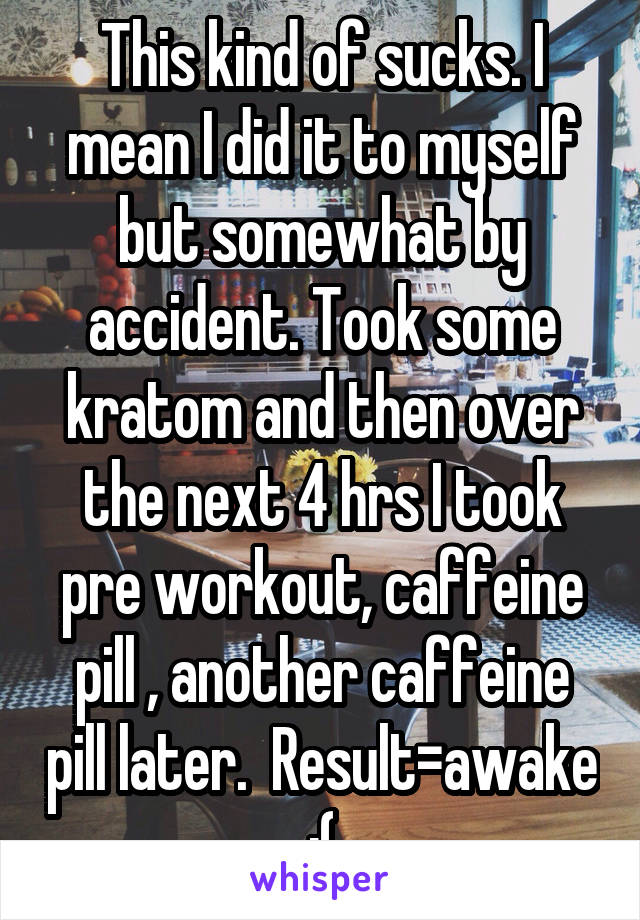 This kind of sucks. I mean I did it to myself but somewhat by accident. Took some kratom and then over the next 4 hrs I took pre workout, caffeine pill , another caffeine pill later.  Result=awake :(