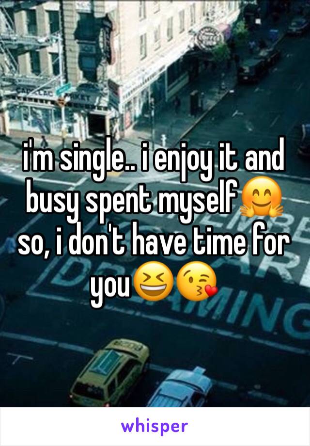 i'm single.. i enjoy it and busy spent myselfðŸ¤—
so, i don't have time for youðŸ˜†ðŸ˜˜