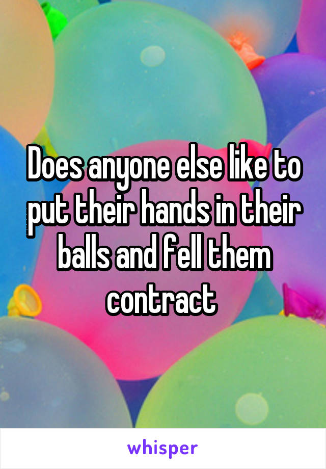 Does anyone else like to put their hands in their balls and fell them contract 