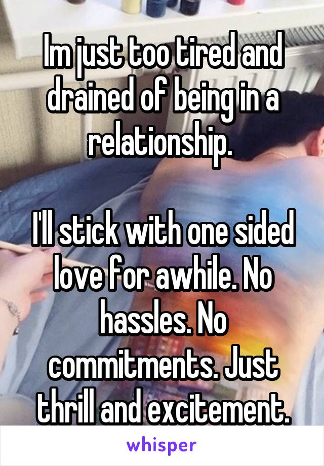 Im just too tired and drained of being in a relationship. 

I'll stick with one sided love for awhile. No hassles. No commitments. Just thrill and excitement.
