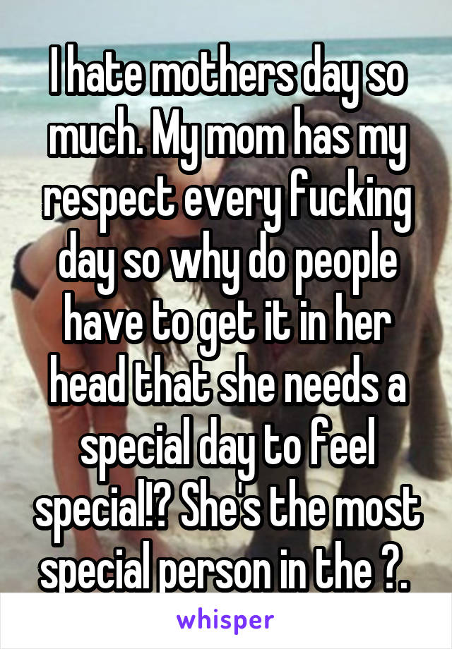 I hate mothers day so much. My mom has my respect every fucking day so why do people have to get it in her head that she needs a special day to feel special!? She's the most special person in the 🌎. 